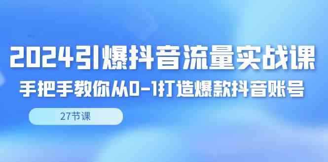 （8951期）2024引爆·抖音流量实战课，手把手教你从0-1打造爆款抖音账号（27节）-咩咩网络