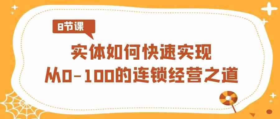 （8947期）实体·如何快速实现从0-100的连锁经营之道（8节视频课）-咩咩网络