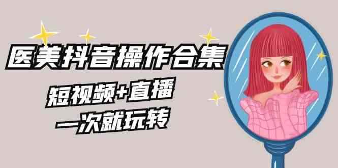 （8931期）美业全干货·生美·医美抖音操作合集，短视频+直播，一次就玩转-咩咩网络