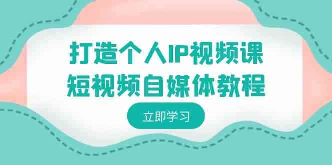 （8927期）打造个人IP视频课-短视频自媒体教程，个人IP如何定位，如何变现-咩咩网络