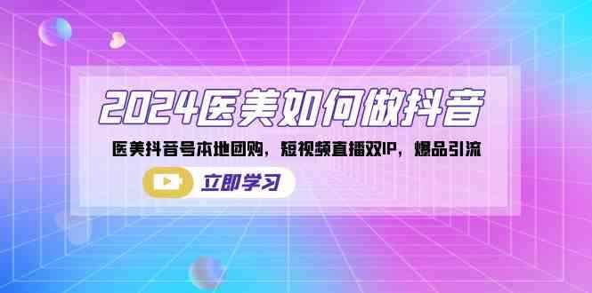 （8919期）2024医美如何做抖音，医美抖音号本地团购，短视频直播双IP，爆品引流-咩咩网络