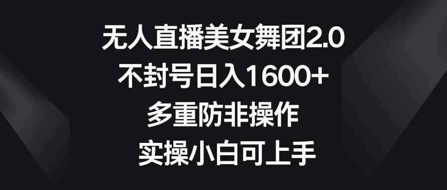 （8913期）无人直播美女舞团2.0，不封号日入1600+，多重防非操作， 实操小白可上手-咩咩网络