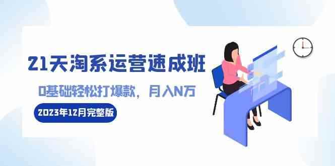 （8910期）21天淘系运营-速成班2023年12月完整版：0基础轻松打爆款，月入N万-110节课-咩咩网络