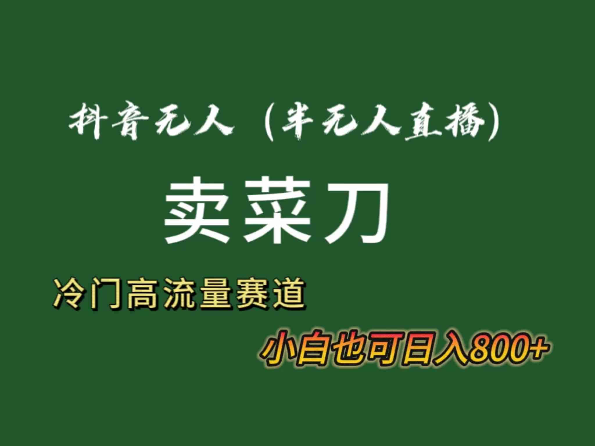 （8902期）抖音无人（半无人）直播卖菜刀日入800+！冷门品流量大，全套教程+软件！-咩咩网络