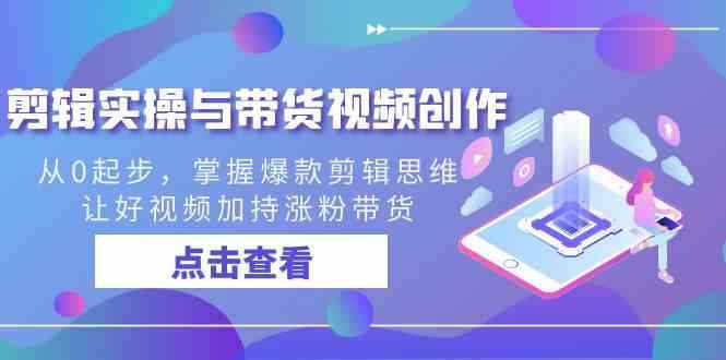 （8893期）剪辑实操与带货视频创作，从0起步，掌握爆款剪辑思维，让好视频加持涨粉…-咩咩网络