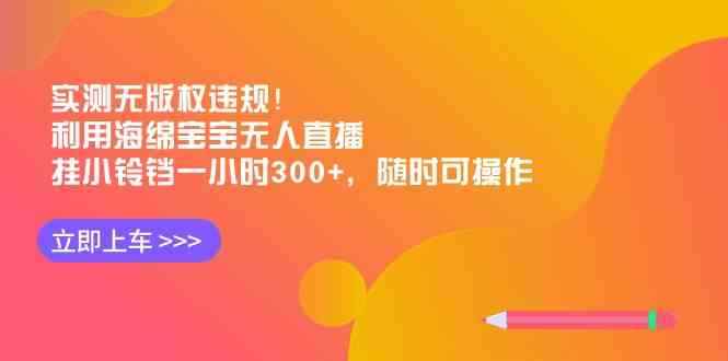（8886期）实测无版权违规！利用海绵宝宝无人直播，挂小铃铛一小时300+，随时可操作-咩咩网络