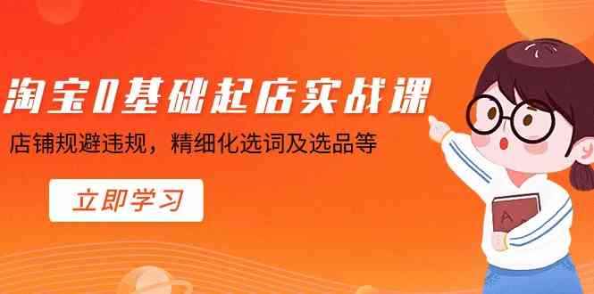 （8875期）淘宝0基础起店实操课，店铺规避违规，精细化选词及选品等-咩咩网络