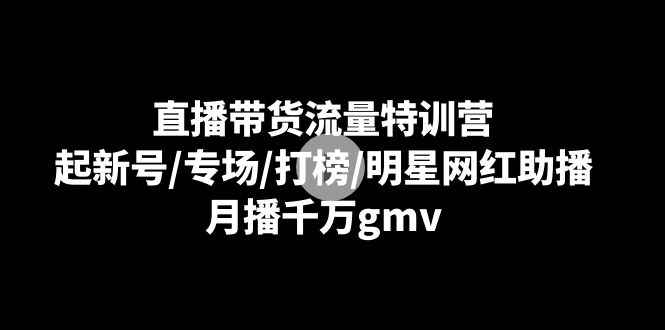 （8852期）直播带货流量特训营：起新号/专场/打榜/明星网红助播，月播千万gmv-咩咩网络