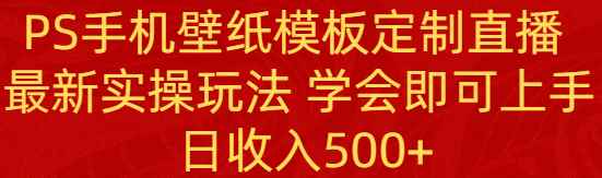 （8843期）PS手机壁纸模板定制直播  最新实操玩法 学会即可上手 日收入500+-咩咩网络