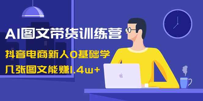 （8841期）AI图文带货训练营：抖音电商新人0基础学，几张图文能赚1.4w+-咩咩网络