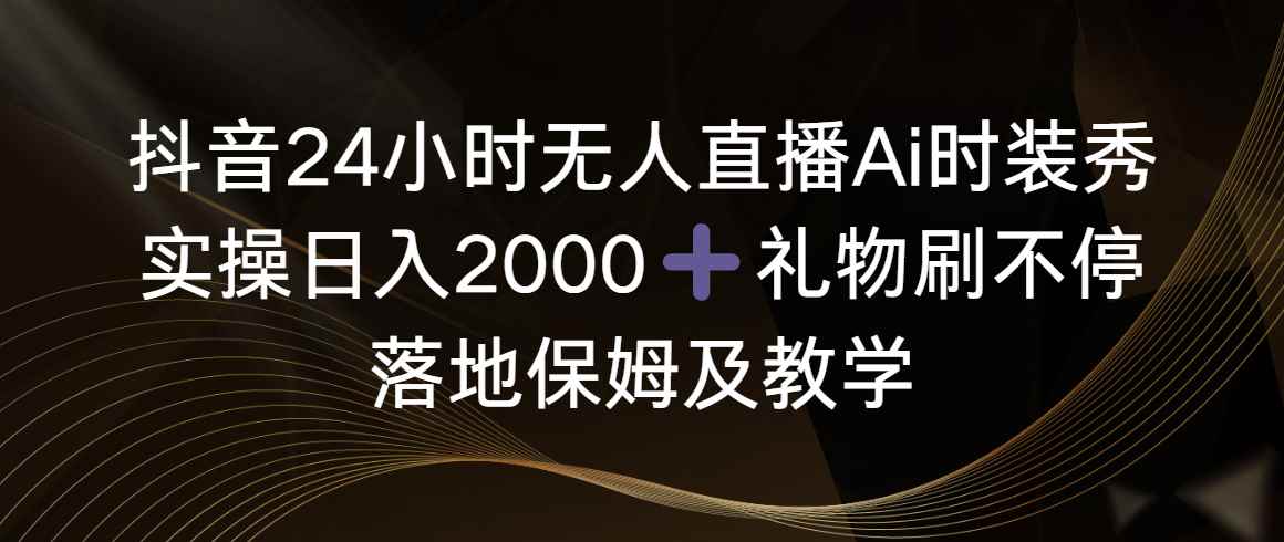 （8831期）抖音24小时无人直播Ai时装秀，实操日入2000+，礼物刷不停，落地保姆及教学-咩咩网络