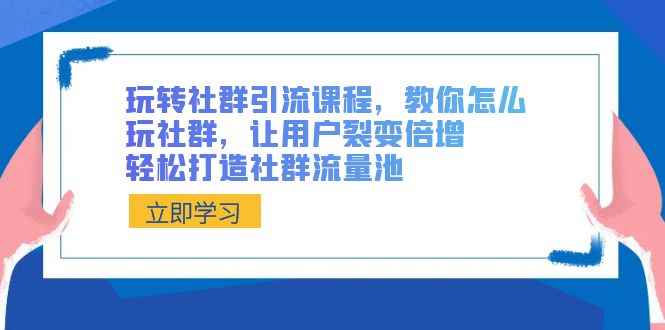 （8821期）玩转社群 引流课程，教你怎么玩社群，让用户裂变倍增，轻松打造社群流量池-咩咩网络