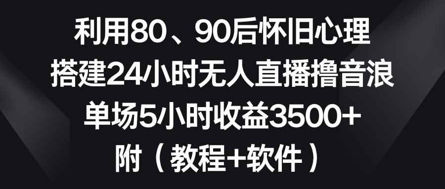（8819期）利用80、90后怀旧心理，搭建24小时无人直播撸音浪，单场5小时收益3500+…-咩咩网络