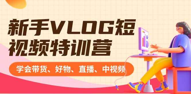 （8807期）新手VLOG短视频特训营：学会带货、好物、直播、中视频、赚Q方法（16节课）-咩咩网络