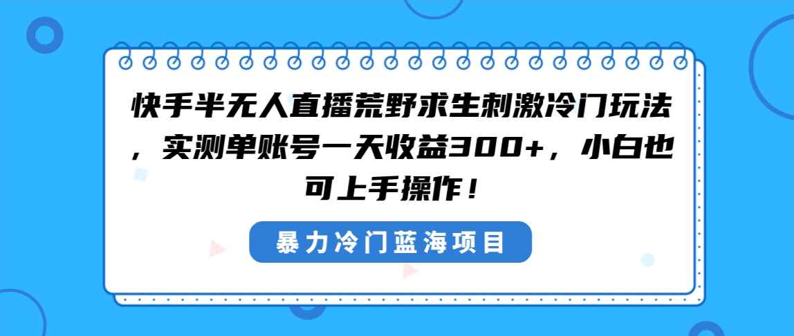 （8796期）快手半无人直播荒野求生刺激冷门玩法，实测单账号一天收益300+，小白也…-咩咩网络