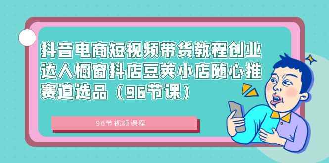 （8788期）抖音电商短视频带货教程创业达人橱窗抖店豆荚小店随心推赛道选品（96节课）-咩咩网络