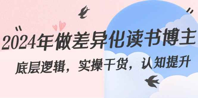 （8784期）2024年做差异化-读书博主：底层逻辑，实操干货，认知提升（29节）-咩咩网络