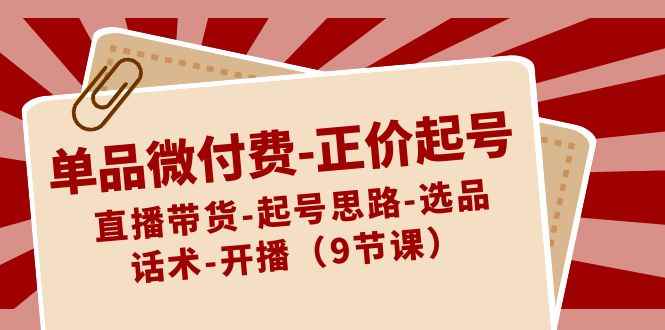 （8775期）单品微付费-正价起号：直播带货-起号思路-选品-话术-开播（9节课）-咩咩网络