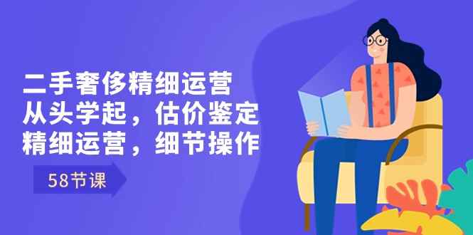 （8774期）二手奢侈精细运营从头学起，估价鉴定，精细运营，细节操作（58节）-咩咩网络