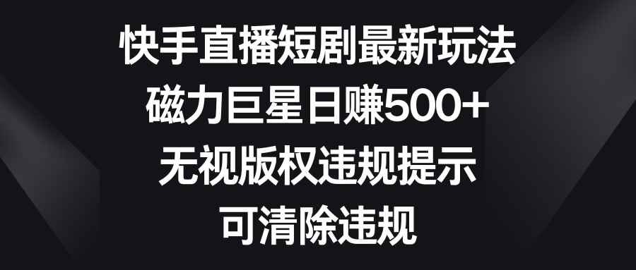 （8772期）快手直播短剧最新玩法，磁力巨星日赚500+，无视版权违规提示，可清除违规-咩咩网络