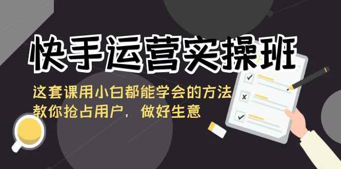 （8763期）快手运营实操班，这套课用小白都能学会的方法教你抢占用户，做好生意-咩咩网络