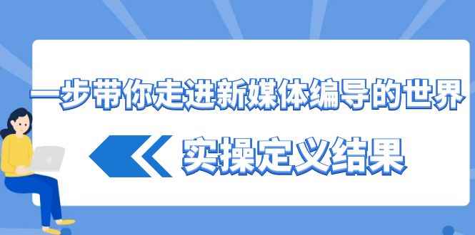 （8762期）一步带你走进 新媒体编导的世界，实操定义结果（17节课）-咩咩网络