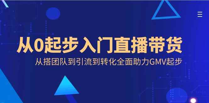 （8745期）从0起步入门直播带货，从搭团队到引流到转化全面助力GMV起步-咩咩网络