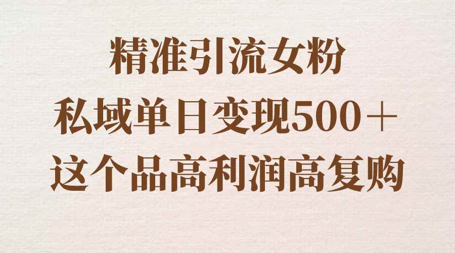 （8742期）精准引流女粉，私域单日变现500＋，高利润高复购，保姆级实操教程分享-咩咩网络