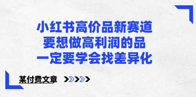 （8738期）小红书高价品新赛道，要想做高利润的品，一定要学会找差异化【某付费文章】-咩咩网络