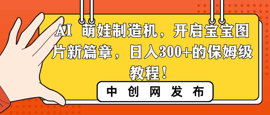 （8733期）AI 萌娃制造机，开启宝宝图片新篇章，日入300+的保姆级教程！-咩咩网络