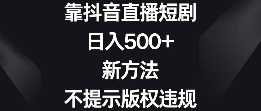 （8729期）靠抖音直播短剧，日入500+，新方法、不提示版权违规-咩咩网络