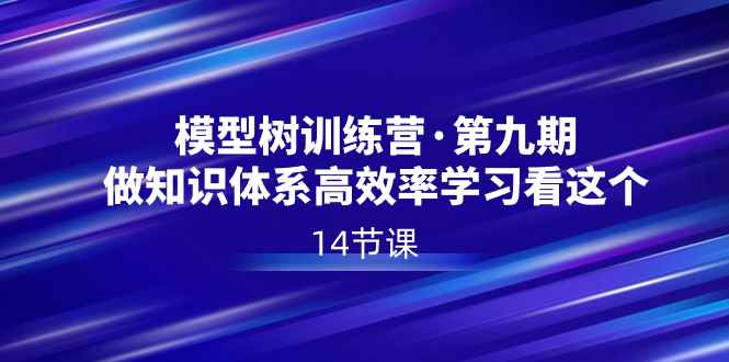 （8725期）模型树特训营·第九期，做知识体系高效率学习看这个（14节课）-咩咩网络