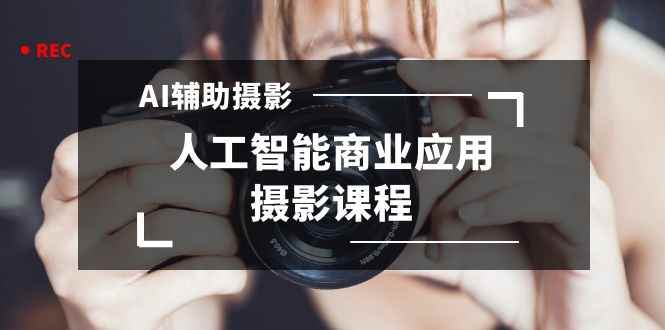（8727期）2024年AI辅助摄影人工智能商业应用摄影课程（37节课）-咩咩网络