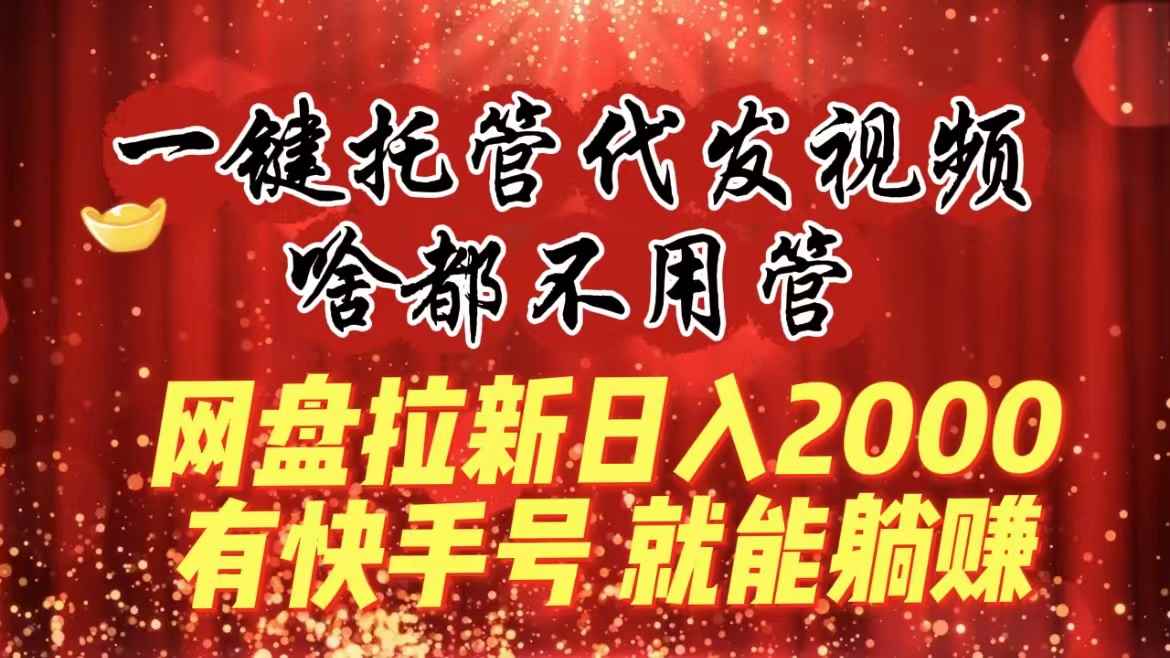 （8718期）一键托管代发视频，啥都不用管，网盘拉新日入2000+，有快手号就能躺赚-咩咩网络