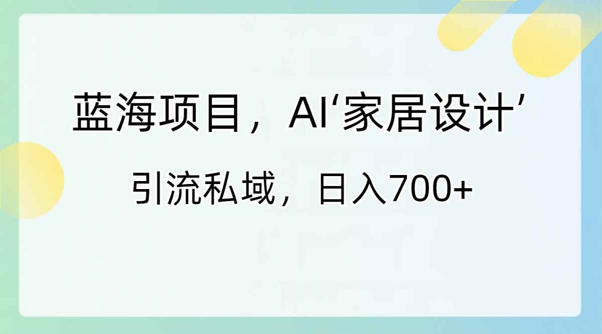 （8705期）蓝海项目，AI‘家居设计’ 引流私域，日入700+-咩咩网络