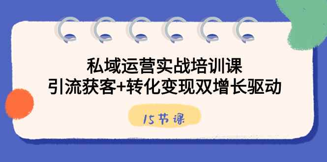 （8698期）私域运营实战培训课，引流获客+转化变现双增长驱动（15节课）-咩咩网络