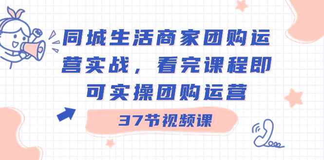 （8697期）同城生活商家团购运营实战，看完课程即可实操团购运营（37节课）-咩咩网络
