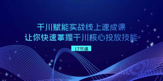 （8696期）千川 赋能实战线上速成课，让你快速掌握干川核心投放技能-咩咩网络
