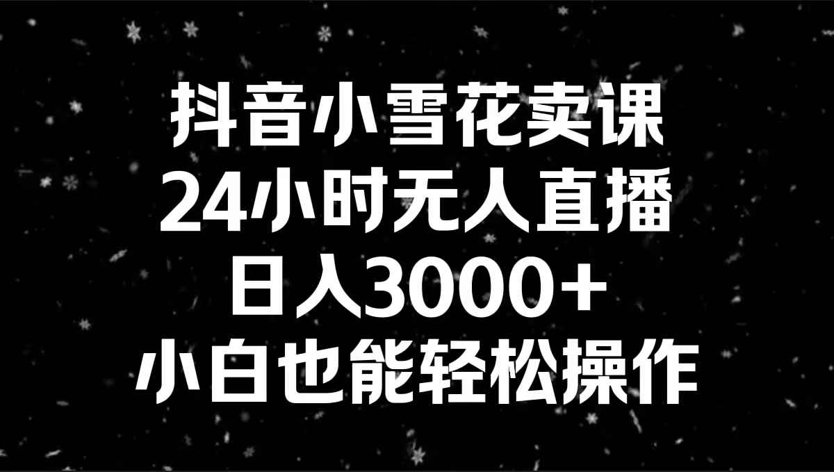 （8695期）抖音小雪花卖课，24小时无人直播，日入3000+，小白也能轻松操作-咩咩网络