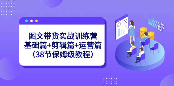 （8689期）图文带货实战训练营：基础篇+剪辑篇+运营篇（38节保姆级教程）-咩咩网络