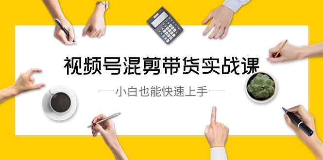 （8686期）视频号-混剪带货实战课，小白也能快速上手（10节课）-咩咩网络