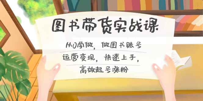 （8685期）图书带货实战课2.0，从0学做，做图书账号运营变现，快速上手，高效起号涨粉-咩咩网络