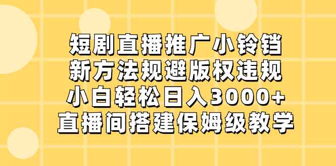 （8662期）短剧直播推广小铃铛，新方法规避版权违规，小白轻松日入3000+，直播间搭…-咩咩网络