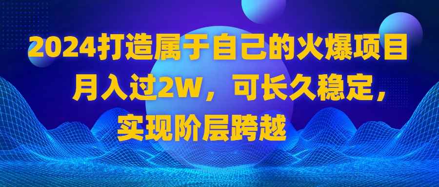 （8645期）2024 打造属于自己的火爆项目，月入过2W，可长久稳定，实现阶层跨越-咩咩网络