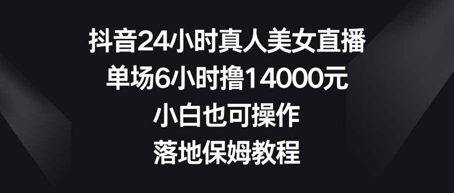 （8644期）抖音24小时真人美女直播，单场6小时撸14000元，小白也可操作，落地保姆教程-咩咩网络