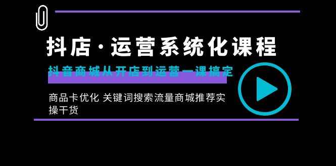 （8643期）抖店·运营系统化课程：抖音商城从开店到运营一课搞定，商品卡优化 关键…-咩咩网络