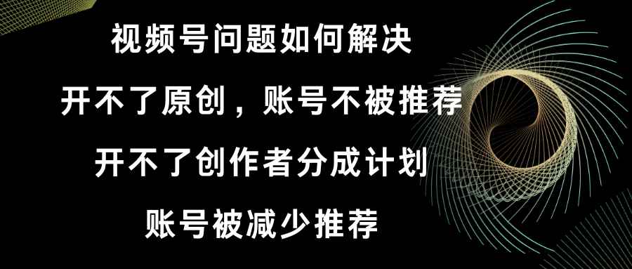 （8638期）视频号开不了原创和创作者分成计划 账号被减少推荐 账号不被推荐】如何解决-咩咩网络