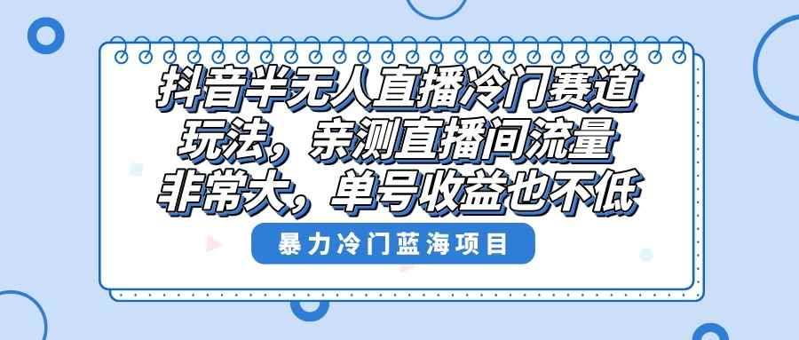 （8667期）抖音半无人直播冷门赛道玩法，直播间流量非常大，单号收益也不低！-咩咩网络