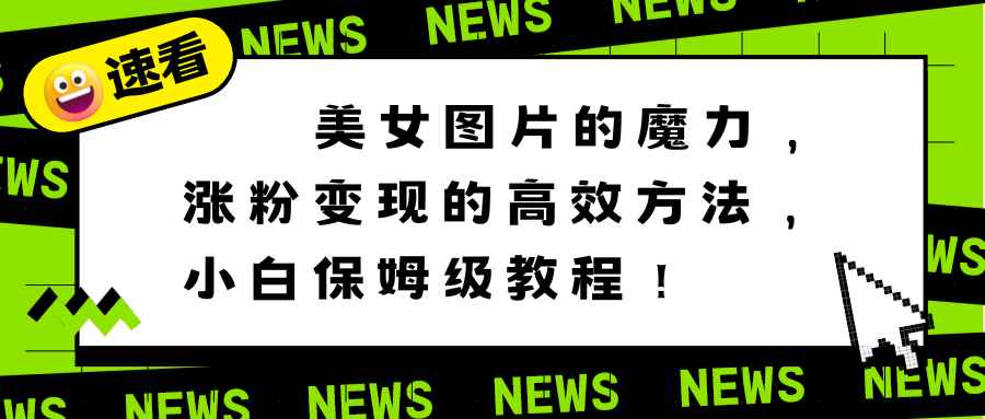 （8666期）美女图片的魔力，涨粉变现的高效方法，小白保姆级教程！-咩咩网络