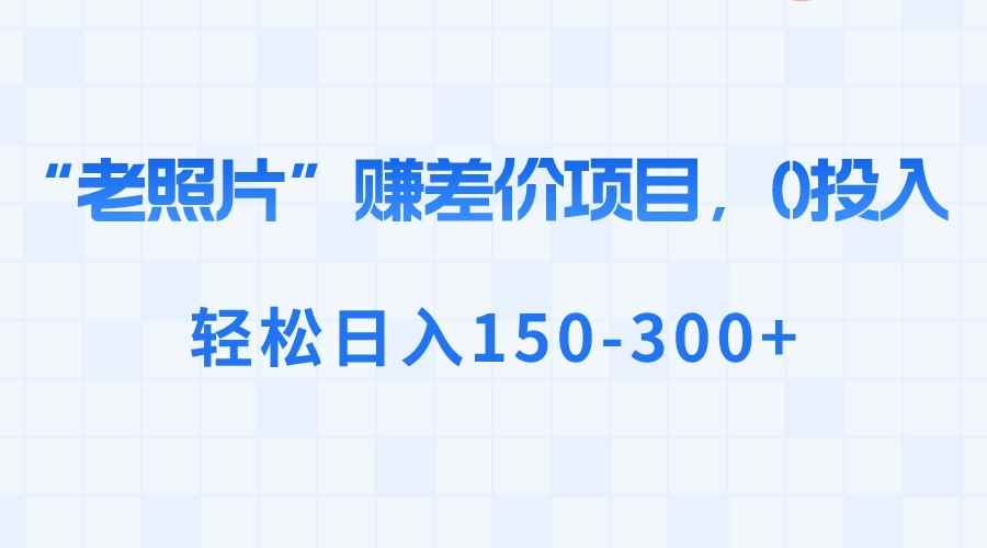 （8605期）“老照片”赚差价，0投入，轻松日入150-300+-咩咩网络